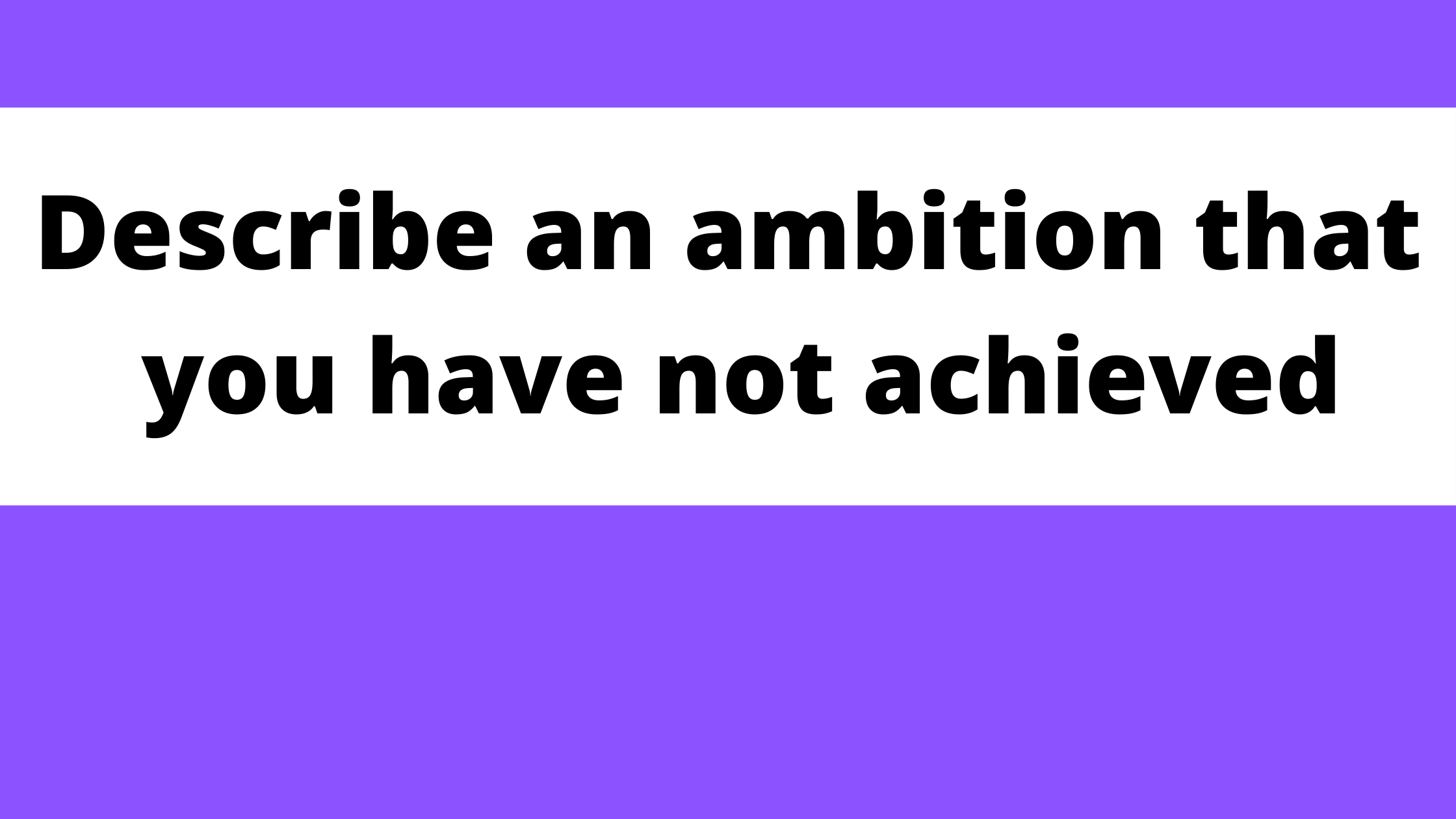 Describe an ambition that you have not achieved